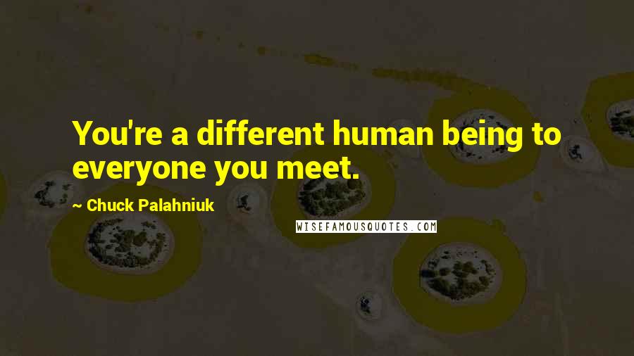 Chuck Palahniuk Quotes: You're a different human being to everyone you meet.