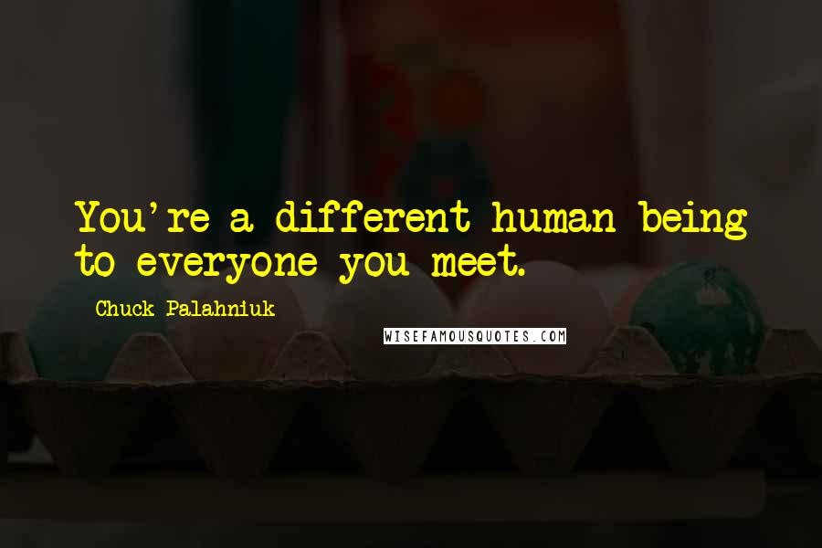 Chuck Palahniuk Quotes: You're a different human being to everyone you meet.