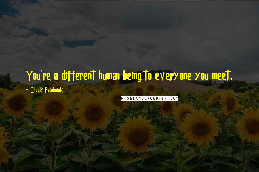 Chuck Palahniuk Quotes: You're a different human being to everyone you meet.