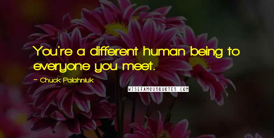 Chuck Palahniuk Quotes: You're a different human being to everyone you meet.