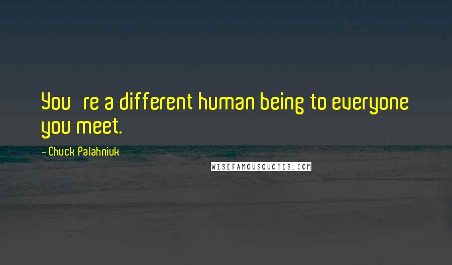 Chuck Palahniuk Quotes: You're a different human being to everyone you meet.
