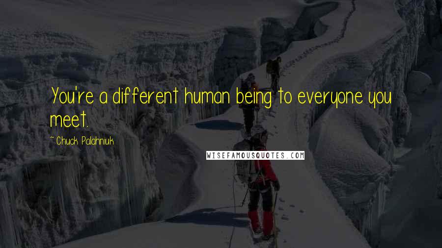 Chuck Palahniuk Quotes: You're a different human being to everyone you meet.