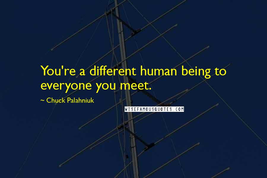Chuck Palahniuk Quotes: You're a different human being to everyone you meet.