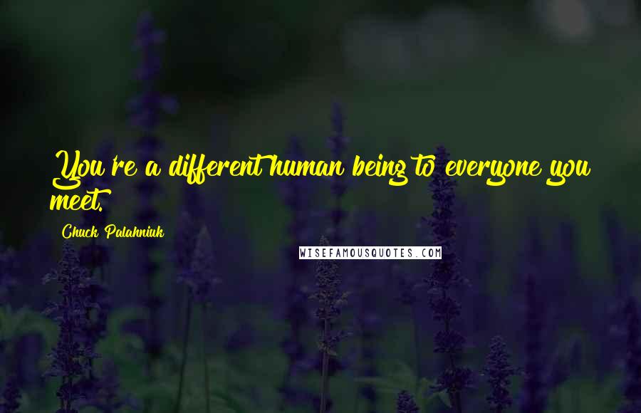 Chuck Palahniuk Quotes: You're a different human being to everyone you meet.