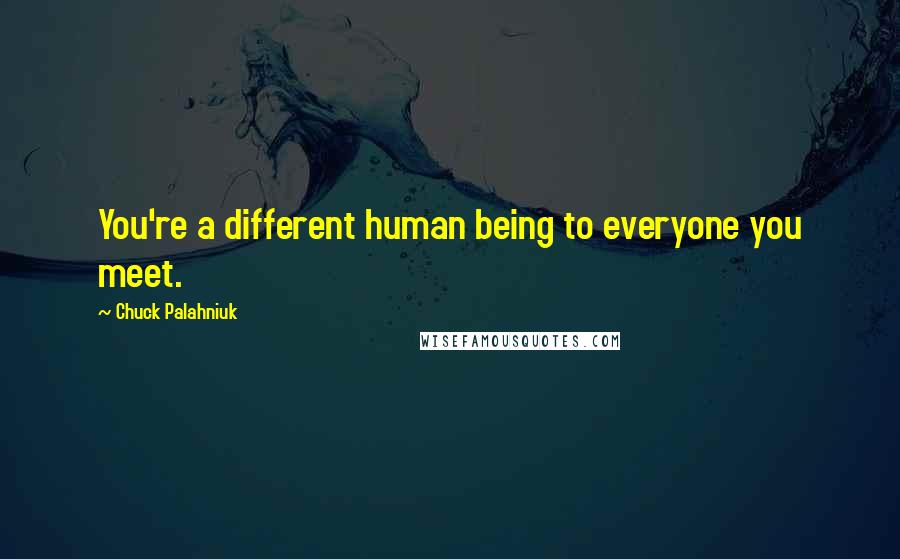 Chuck Palahniuk Quotes: You're a different human being to everyone you meet.