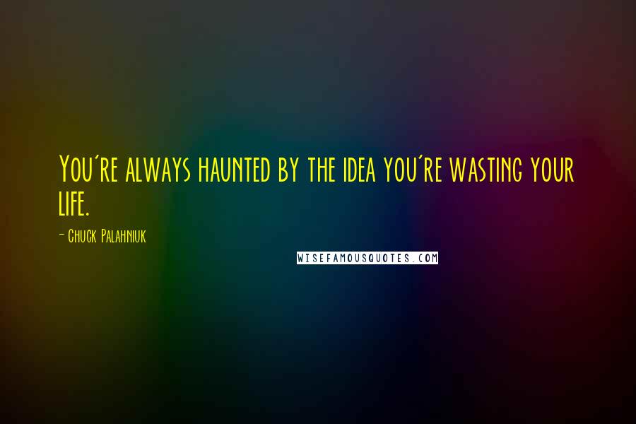 Chuck Palahniuk Quotes: You're always haunted by the idea you're wasting your life.