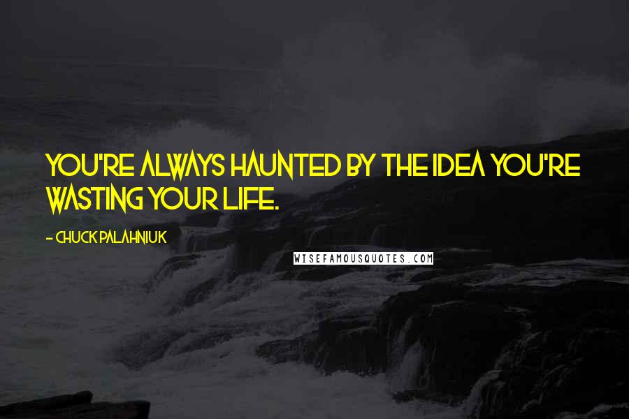 Chuck Palahniuk Quotes: You're always haunted by the idea you're wasting your life.