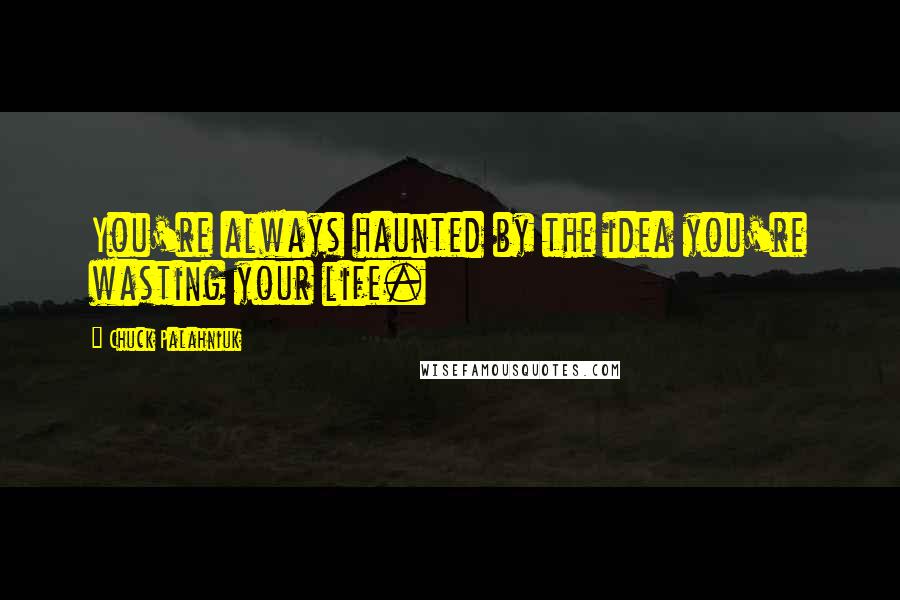 Chuck Palahniuk Quotes: You're always haunted by the idea you're wasting your life.