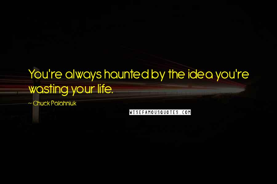 Chuck Palahniuk Quotes: You're always haunted by the idea you're wasting your life.