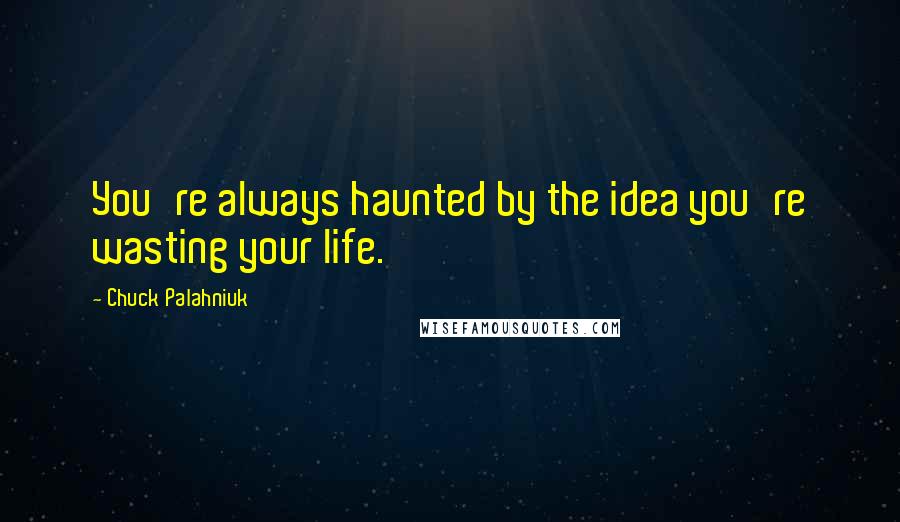 Chuck Palahniuk Quotes: You're always haunted by the idea you're wasting your life.