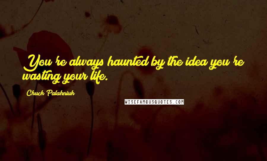 Chuck Palahniuk Quotes: You're always haunted by the idea you're wasting your life.