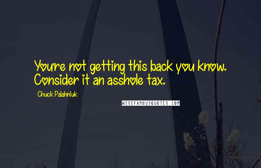 Chuck Palahniuk Quotes: You're not getting this back you know. Consider it an asshole tax.