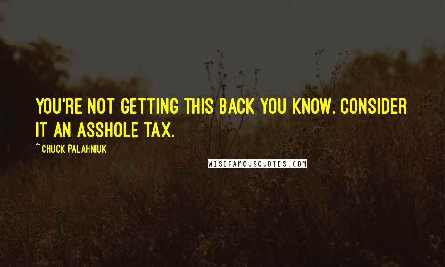 Chuck Palahniuk Quotes: You're not getting this back you know. Consider it an asshole tax.