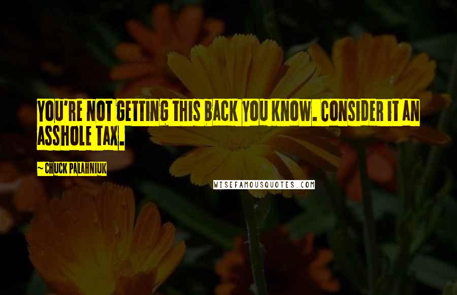 Chuck Palahniuk Quotes: You're not getting this back you know. Consider it an asshole tax.