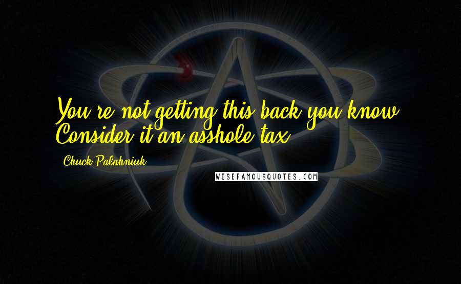 Chuck Palahniuk Quotes: You're not getting this back you know. Consider it an asshole tax.