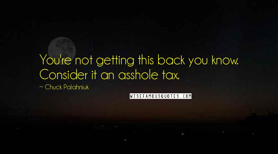 Chuck Palahniuk Quotes: You're not getting this back you know. Consider it an asshole tax.