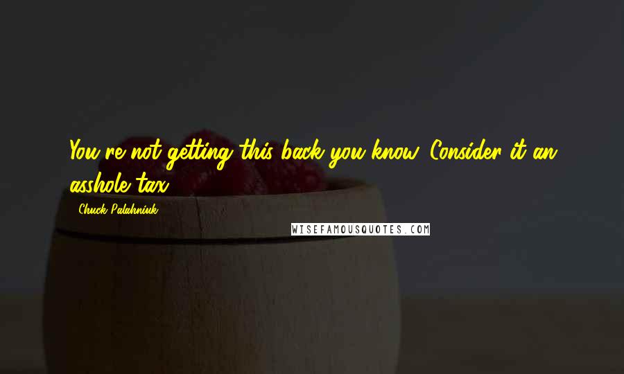 Chuck Palahniuk Quotes: You're not getting this back you know. Consider it an asshole tax.