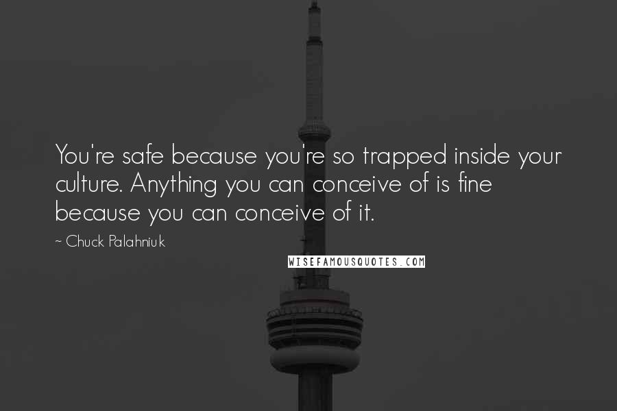 Chuck Palahniuk Quotes: You're safe because you're so trapped inside your culture. Anything you can conceive of is fine because you can conceive of it.