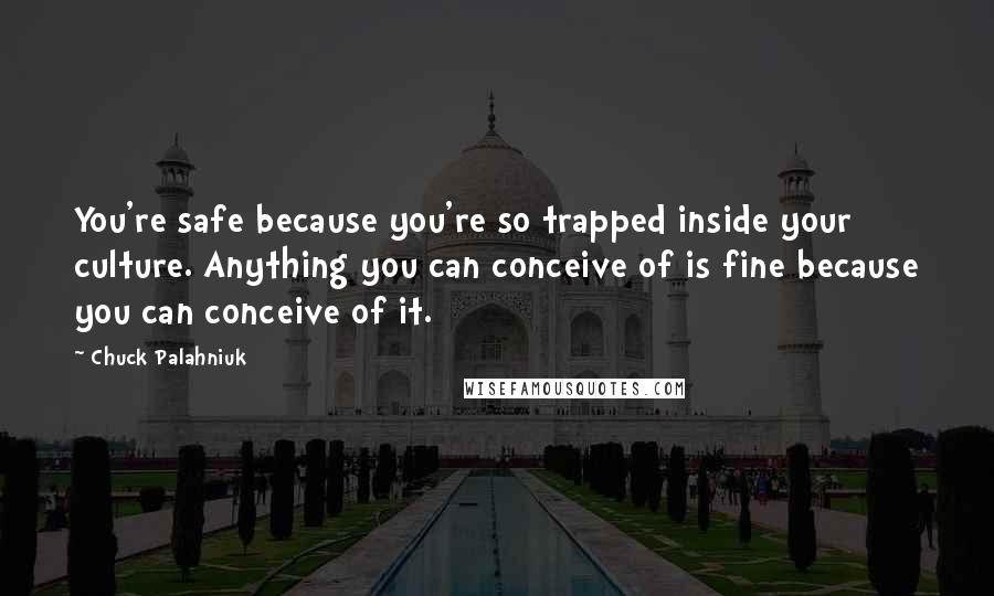 Chuck Palahniuk Quotes: You're safe because you're so trapped inside your culture. Anything you can conceive of is fine because you can conceive of it.
