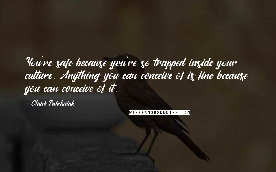 Chuck Palahniuk Quotes: You're safe because you're so trapped inside your culture. Anything you can conceive of is fine because you can conceive of it.