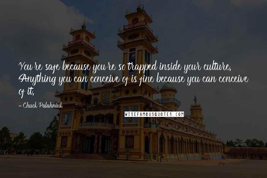 Chuck Palahniuk Quotes: You're safe because you're so trapped inside your culture. Anything you can conceive of is fine because you can conceive of it.