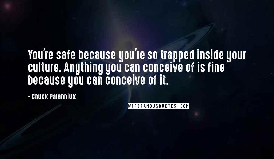 Chuck Palahniuk Quotes: You're safe because you're so trapped inside your culture. Anything you can conceive of is fine because you can conceive of it.