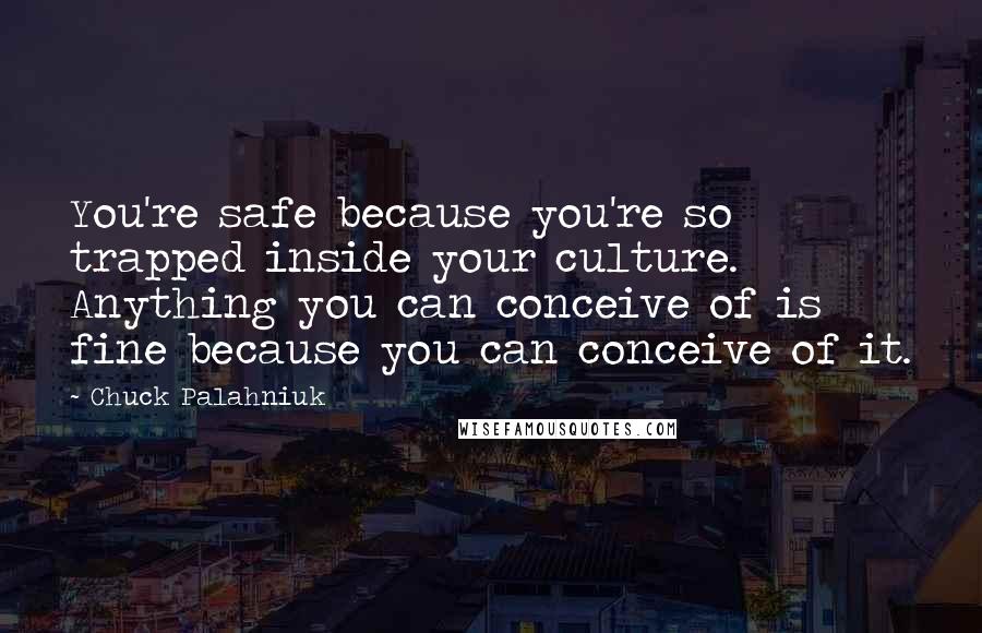 Chuck Palahniuk Quotes: You're safe because you're so trapped inside your culture. Anything you can conceive of is fine because you can conceive of it.