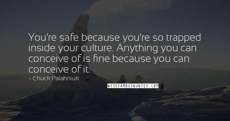Chuck Palahniuk Quotes: You're safe because you're so trapped inside your culture. Anything you can conceive of is fine because you can conceive of it.