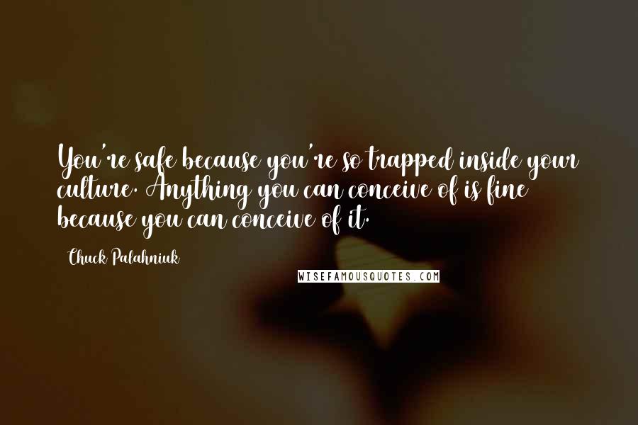 Chuck Palahniuk Quotes: You're safe because you're so trapped inside your culture. Anything you can conceive of is fine because you can conceive of it.