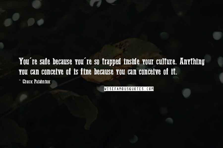 Chuck Palahniuk Quotes: You're safe because you're so trapped inside your culture. Anything you can conceive of is fine because you can conceive of it.