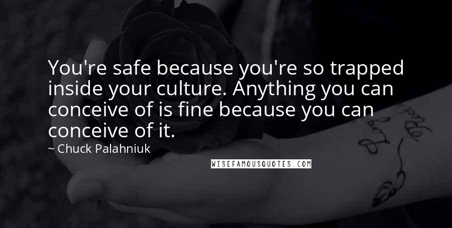 Chuck Palahniuk Quotes: You're safe because you're so trapped inside your culture. Anything you can conceive of is fine because you can conceive of it.