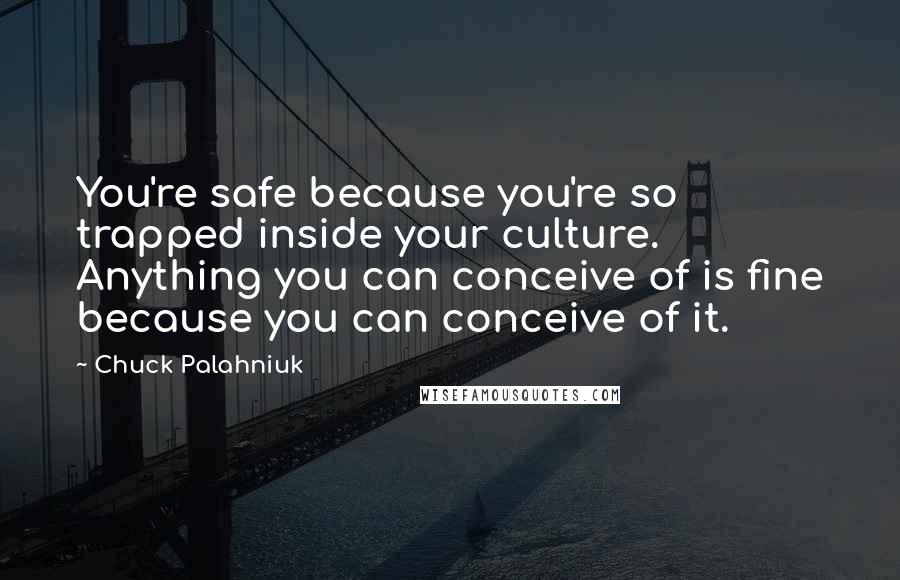 Chuck Palahniuk Quotes: You're safe because you're so trapped inside your culture. Anything you can conceive of is fine because you can conceive of it.
