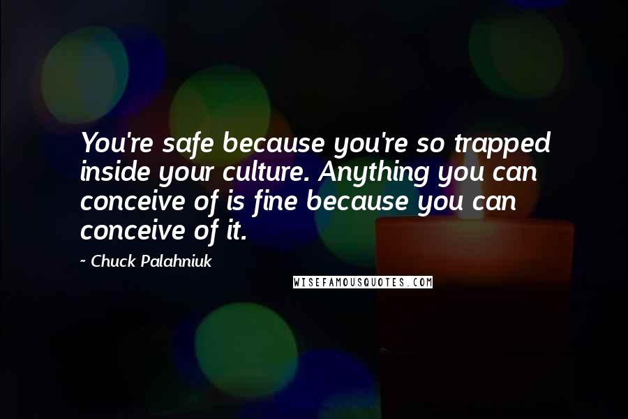 Chuck Palahniuk Quotes: You're safe because you're so trapped inside your culture. Anything you can conceive of is fine because you can conceive of it.