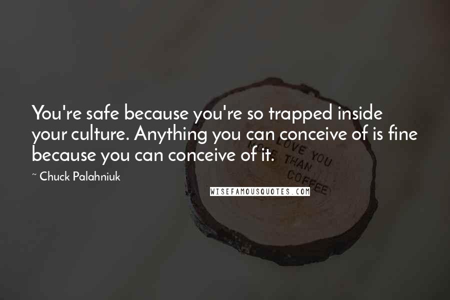Chuck Palahniuk Quotes: You're safe because you're so trapped inside your culture. Anything you can conceive of is fine because you can conceive of it.