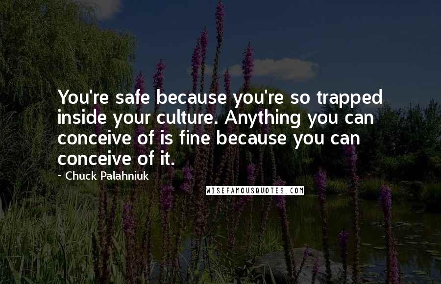 Chuck Palahniuk Quotes: You're safe because you're so trapped inside your culture. Anything you can conceive of is fine because you can conceive of it.