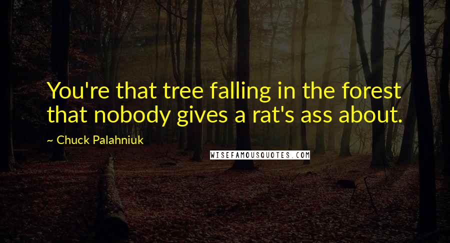 Chuck Palahniuk Quotes: You're that tree falling in the forest that nobody gives a rat's ass about.