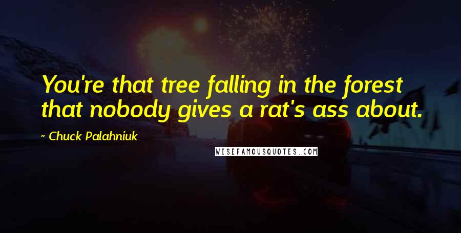 Chuck Palahniuk Quotes: You're that tree falling in the forest that nobody gives a rat's ass about.