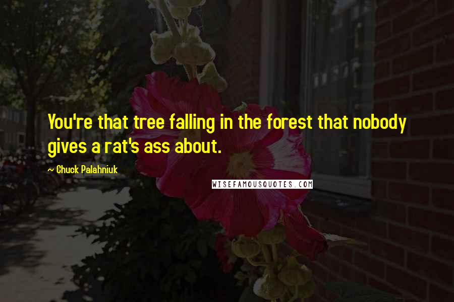 Chuck Palahniuk Quotes: You're that tree falling in the forest that nobody gives a rat's ass about.