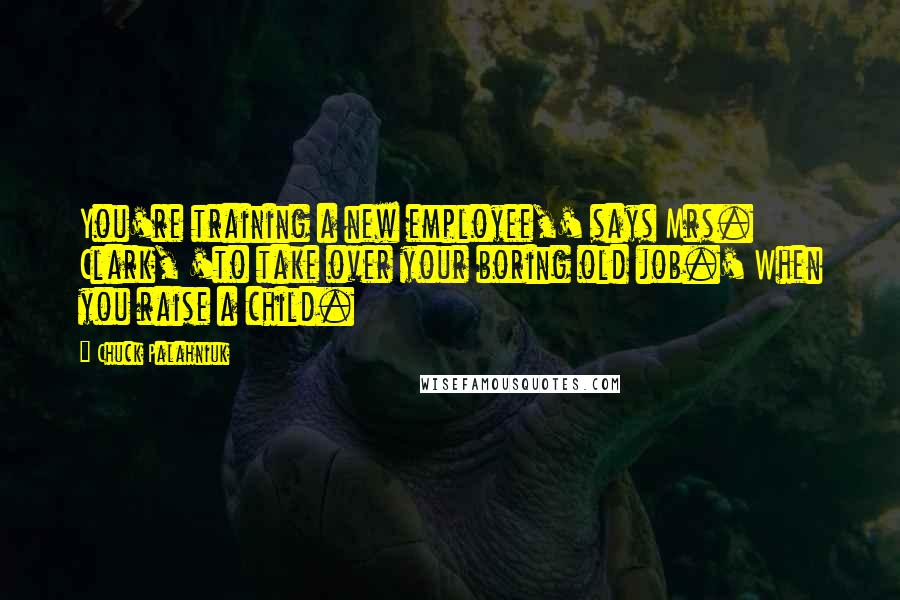 Chuck Palahniuk Quotes: You're training a new employee,' says Mrs. Clark, 'to take over your boring old job.' When you raise a child.