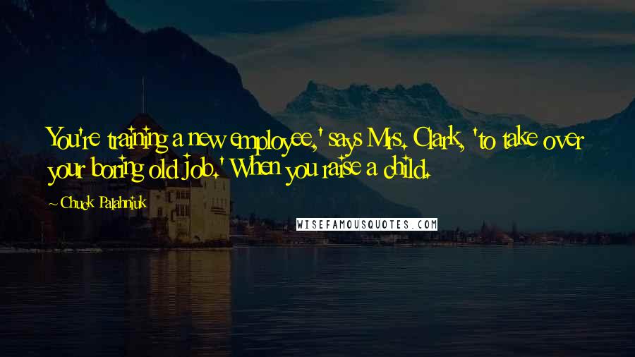 Chuck Palahniuk Quotes: You're training a new employee,' says Mrs. Clark, 'to take over your boring old job.' When you raise a child.