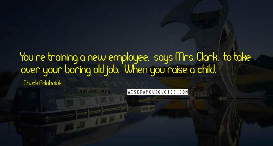 Chuck Palahniuk Quotes: You're training a new employee,' says Mrs. Clark, 'to take over your boring old job.' When you raise a child.