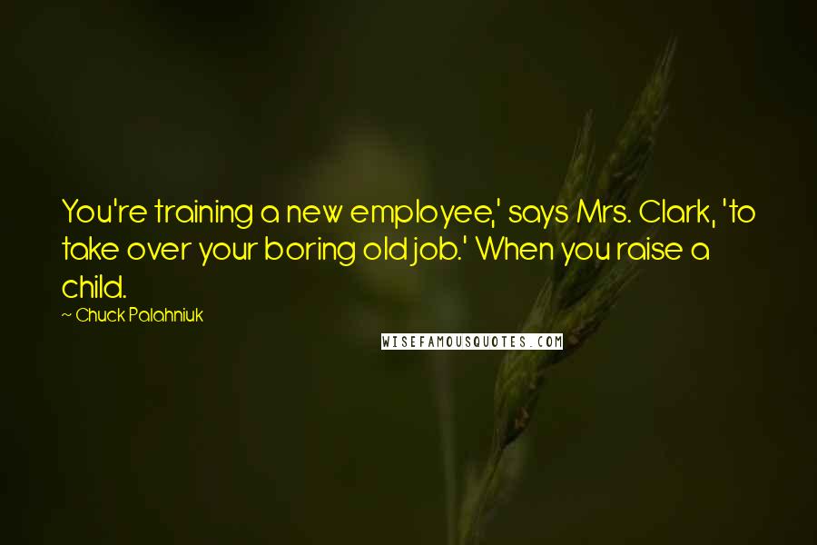 Chuck Palahniuk Quotes: You're training a new employee,' says Mrs. Clark, 'to take over your boring old job.' When you raise a child.