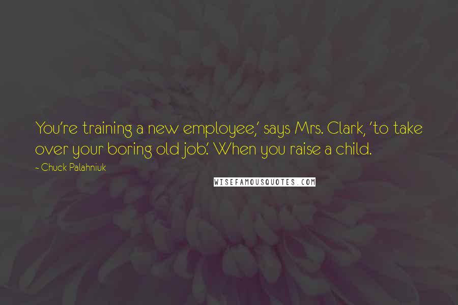 Chuck Palahniuk Quotes: You're training a new employee,' says Mrs. Clark, 'to take over your boring old job.' When you raise a child.