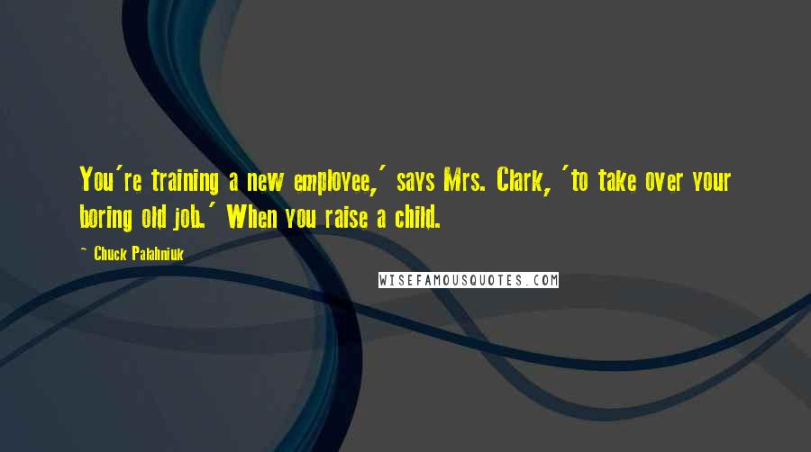 Chuck Palahniuk Quotes: You're training a new employee,' says Mrs. Clark, 'to take over your boring old job.' When you raise a child.