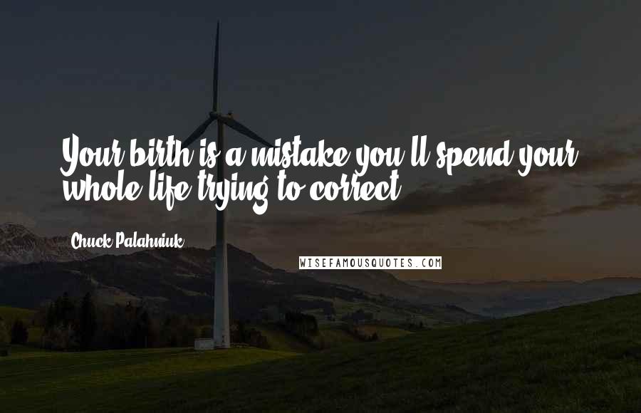 Chuck Palahniuk Quotes: Your birth is a mistake you'll spend your whole life trying to correct.