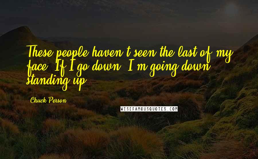 Chuck Person Quotes: These people haven't seen the last of my face. If I go down, I'm going down standing up.