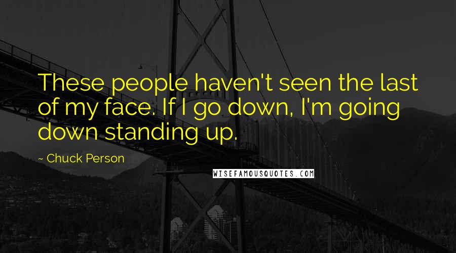 Chuck Person Quotes: These people haven't seen the last of my face. If I go down, I'm going down standing up.