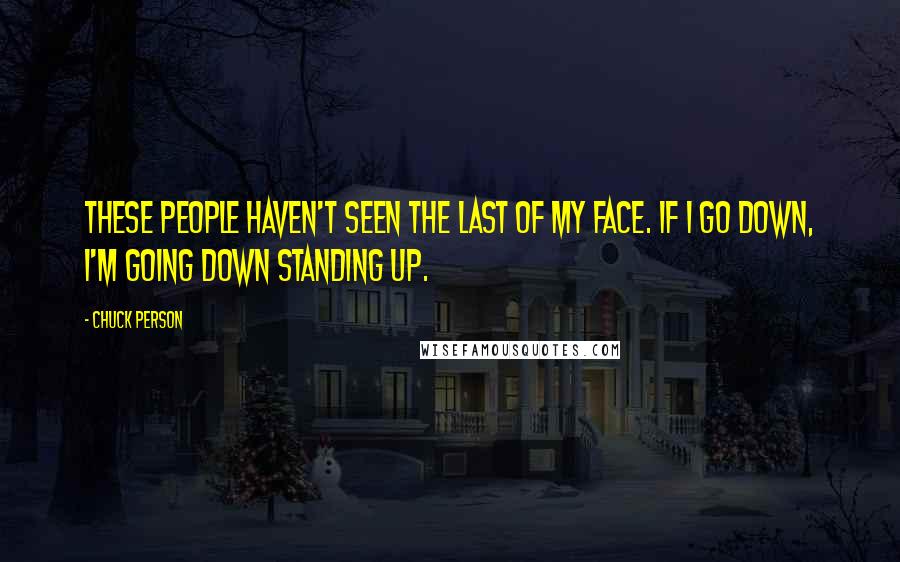 Chuck Person Quotes: These people haven't seen the last of my face. If I go down, I'm going down standing up.