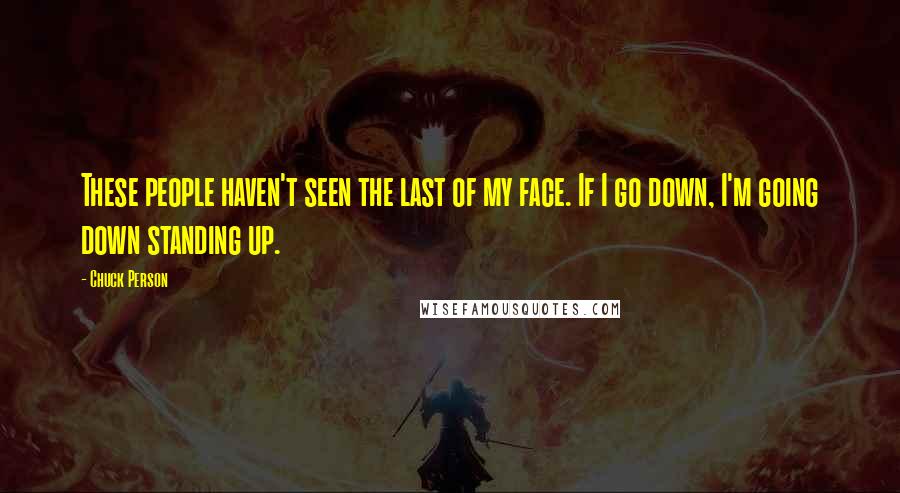 Chuck Person Quotes: These people haven't seen the last of my face. If I go down, I'm going down standing up.