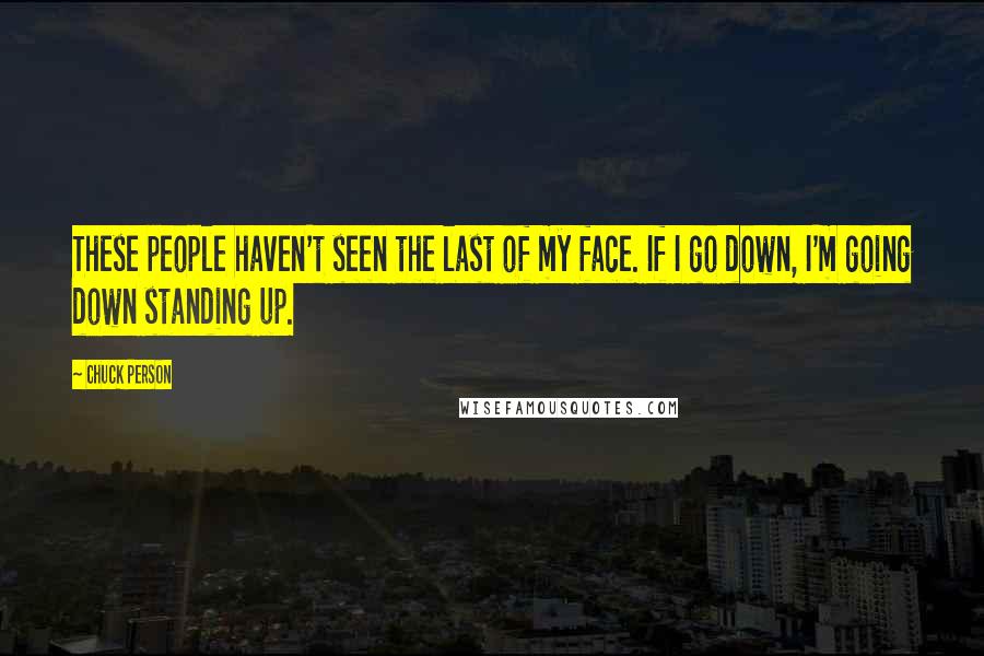 Chuck Person Quotes: These people haven't seen the last of my face. If I go down, I'm going down standing up.